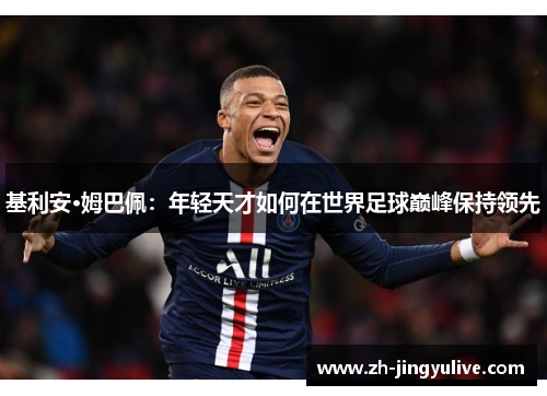 基利安·姆巴佩：年轻天才如何在世界足球巅峰保持领先