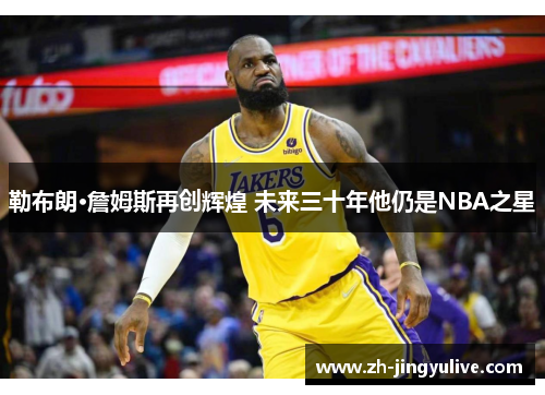勒布朗·詹姆斯再创辉煌 未来三十年他仍是NBA之星 勒布朗·詹姆斯再创辉煌 未来三十年他仍是NBA之星