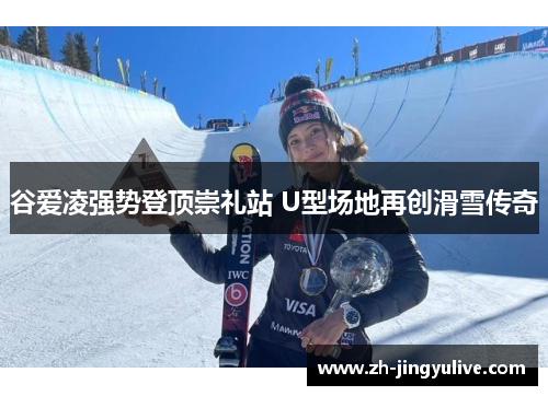 谷爱凌强势登顶崇礼站 U型场地再创滑雪传奇