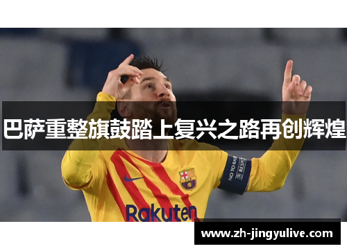 巴萨重整旗鼓踏上复兴之路再创辉煌 巴萨重整旗鼓踏上复兴之路再创辉煌