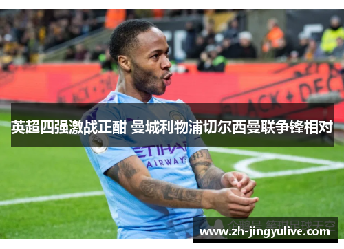英超四强激战正酣 曼城利物浦切尔西曼联争锋相对 英超四强激战正酣 曼城利物浦切尔西曼联争锋相对