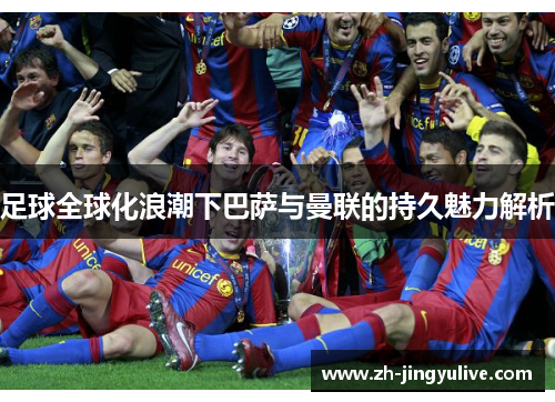 足球全球化浪潮下巴萨与曼联的持久魅力解析 足球全球化浪潮下巴萨与曼联的持久魅力解析