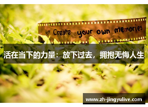 活在当下的力量:放下过去,拥抱无悔人生 活在当下的力量:放下过去,拥抱无悔人生