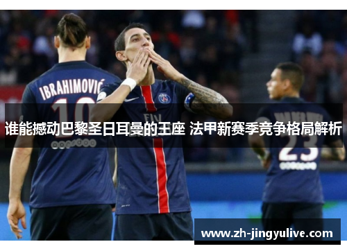 谁能撼动巴黎圣日耳曼的王座 法甲新赛季竞争格局解析 谁能撼动巴黎圣日耳曼的王座 法甲新赛季竞争格局解析