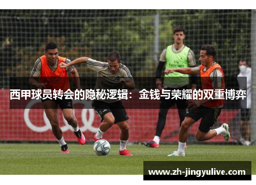 西甲球员转会的隐秘逻辑:金钱与荣耀的双重博弈 西甲球员转会的隐秘逻辑:金钱与荣耀的双重博弈