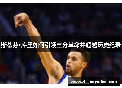 斯蒂芬·库里如何引领三分革命并超越历史纪录