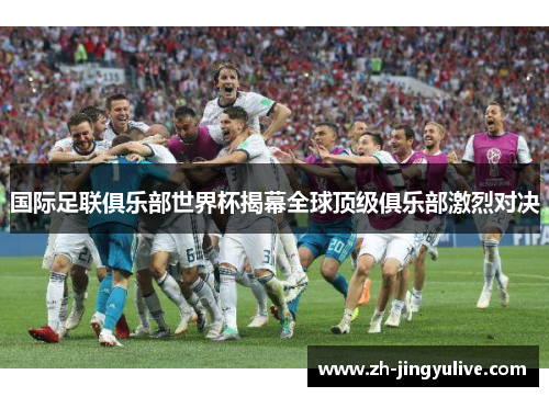 国际足联俱乐部世界杯揭幕全球顶级俱乐部激烈对决