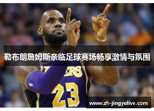 勒布朗詹姆斯亲临足球赛场畅享激情与氛围