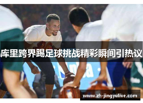 库里跨界踢足球挑战精彩瞬间引热议