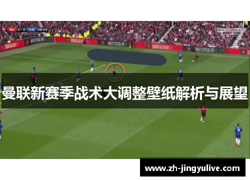 曼联新赛季战术大调整壁纸解析与展望 曼联新赛季战术大调整壁纸解析与展望