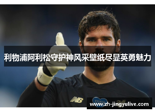 利物浦阿利松守护神风采壁纸尽显英勇魅力