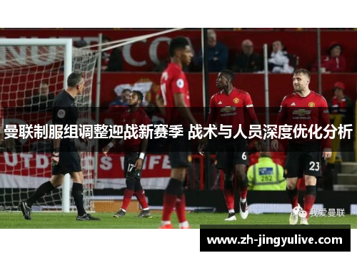 曼联制服组调整迎战新赛季 战术与人员深度优化分析