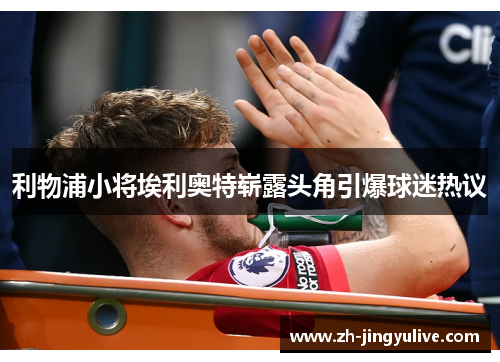 利物浦小将埃利奥特崭露头角引爆球迷热议