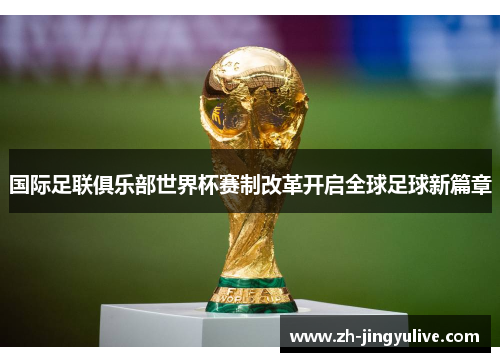 国际足联俱乐部世界杯赛制改革开启全球足球新篇章 国际足联俱乐部世界杯赛制改革开启全球足球新篇章