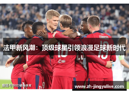 法甲新风潮：顶级球星引领浪漫足球新时代