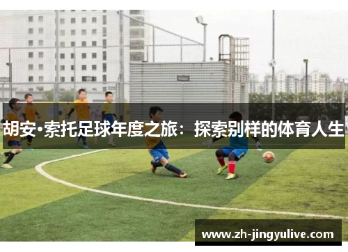 胡安·索托足球年度之旅:探索别样的体育人生 胡安·索托足球年度之旅:探索别样的体育人生