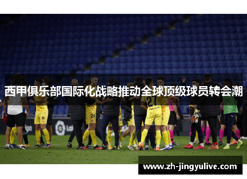 西甲俱乐部国际化战略推动全球顶级球员转会潮 西甲俱乐部国际化战略推动全球顶级球员转会潮
