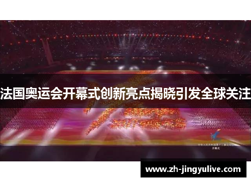 法国奥运会开幕式创新亮点揭晓引发全球关注